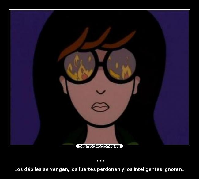 ... - Los débiles se vengan, los fuertes perdonan y los inteligentes ignoran...