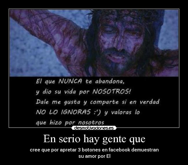 En serio hay gente que - cree que por apretar 3 botones en facebook demuestran
su amor por El