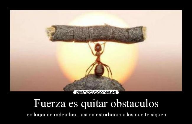 Fuerza es quitar obstaculos - en lugar de rodearlos... así no estorbaran a los que te siguen