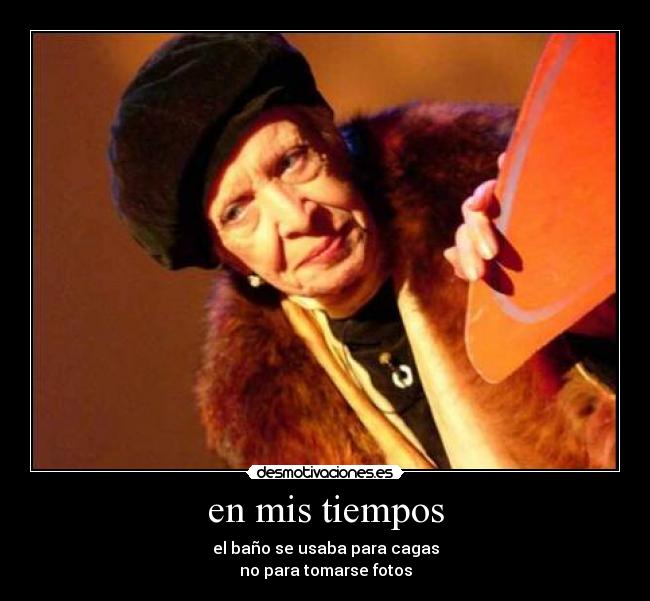en mis tiempos - el baño se usaba para cagas
no para tomarse fotos