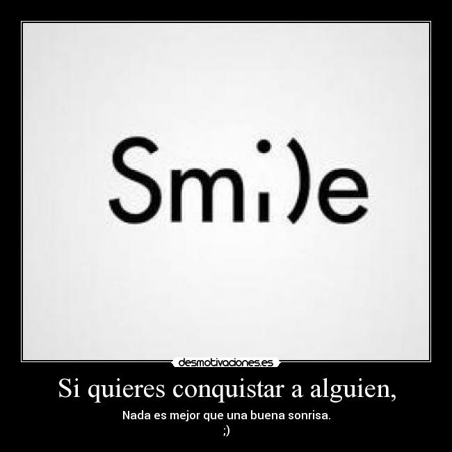 Si quieres conquistar a alguien, - Nada es mejor que una buena sonrisa.
;)