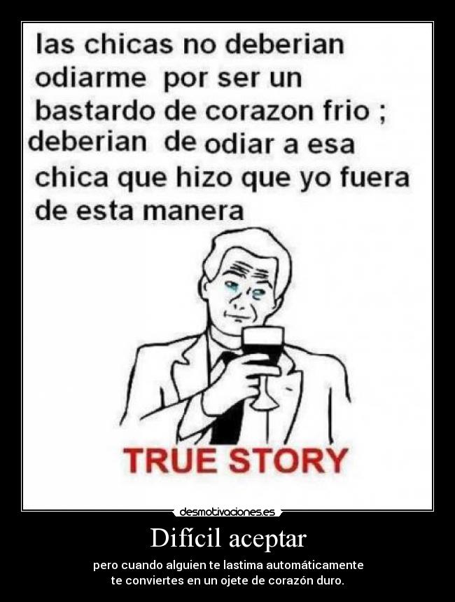 Difícil aceptar - pero cuando alguien te lastima automáticamente
te conviertes en un ojete de corazón duro.