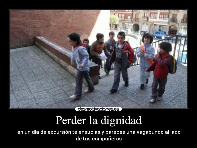 Perder la dignidad - en un día de excursión te ensucias y pareces una vagabundo al lado
de tus compañeros