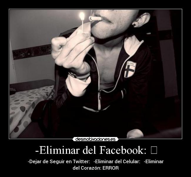 -Eliminar del Facebook: ✓ - -Dejar de Seguir en Twitter: ✓ -Eliminar del Celular: ✓ -Eliminar del Corazón: ERROR