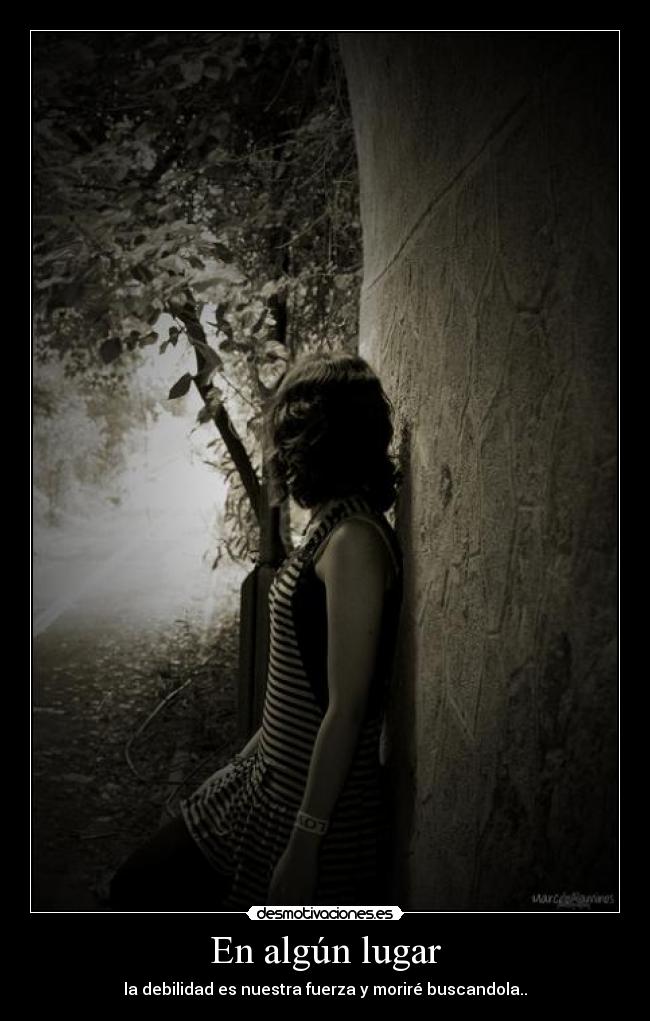 En algún lugar - la debilidad es nuestra fuerza y moriré buscandola..