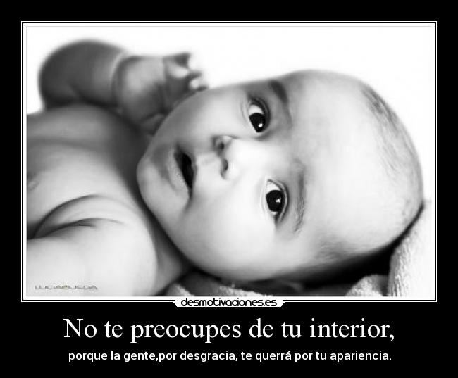 No te preocupes de tu interior, - porque la gente,por desgracia, te querrá por tu apariencia.