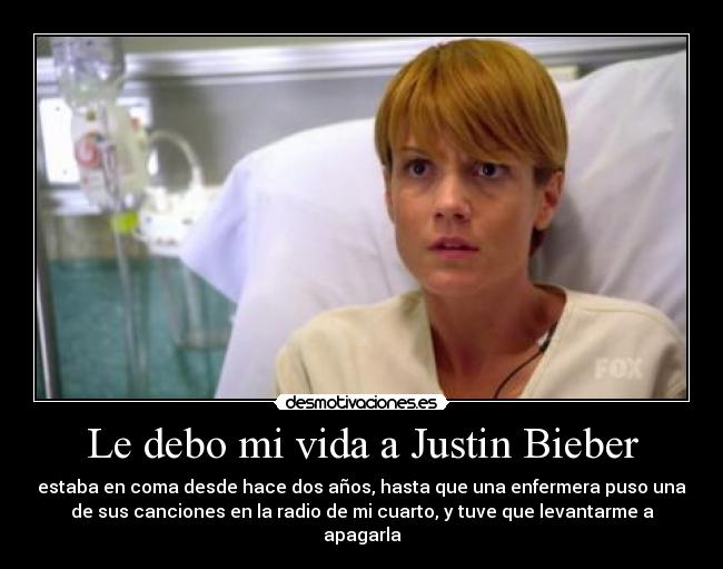 Le debo mi vida a Justin Bieber - estaba en coma desde hace dos años, hasta que una enfermera puso una
de sus canciones en la radio de mi cuarto, y tuve que levantarme a
apagarla