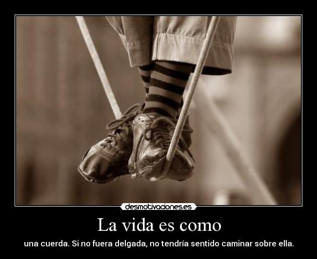 La vida es como - una cuerda. Si no fuera delgada, no tendría sentido caminar sobre ella.