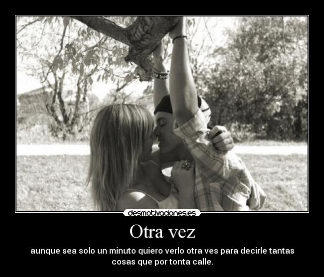 Otra vez - aunque sea solo un minuto quiero verlo otra ves para decirle tantas
cosas que por tonta calle.