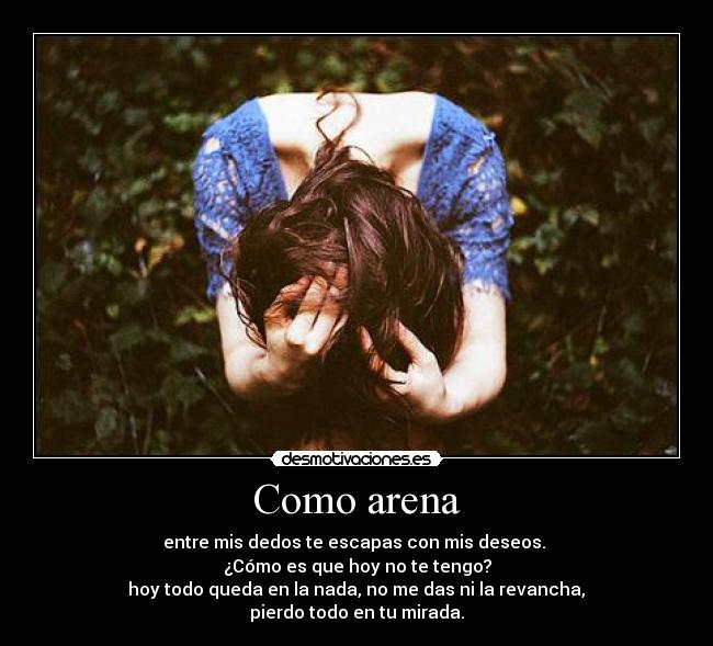 Como arena - entre mis dedos te escapas con mis deseos. 
¿Cómo es que hoy no te tengo?
 hoy todo queda en la nada, no me das ni la revancha, 
pierdo todo en tu mirada.