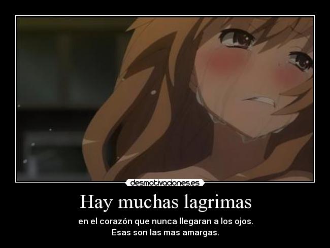 Hay muchas lagrimas - en el corazón que nunca llegaran a los ojos.
Esas son las mas amargas.