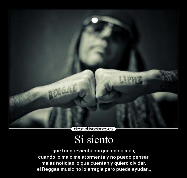 Si siento - que todo revienta porque no da más,
cuando lo malo me atormenta y no puedo pensar,
malas noticias lo que cuentan y quiero olvidar,
el Reggae music no lo arregla pero puede ayudar...