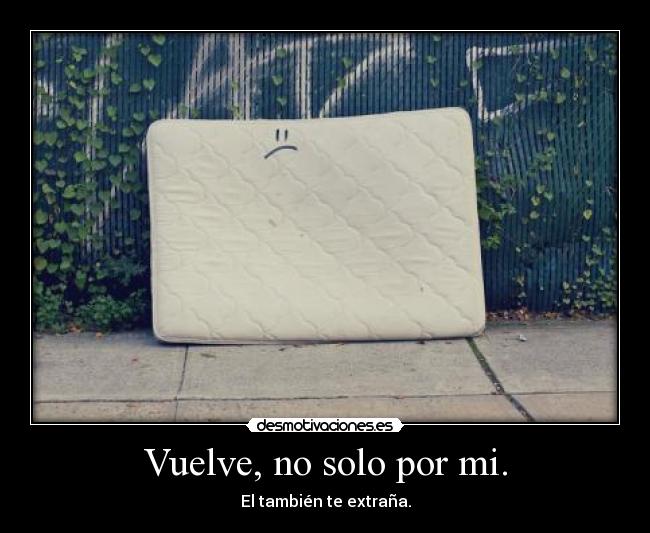 Vuelve, no solo por mi. - El también te extraña.