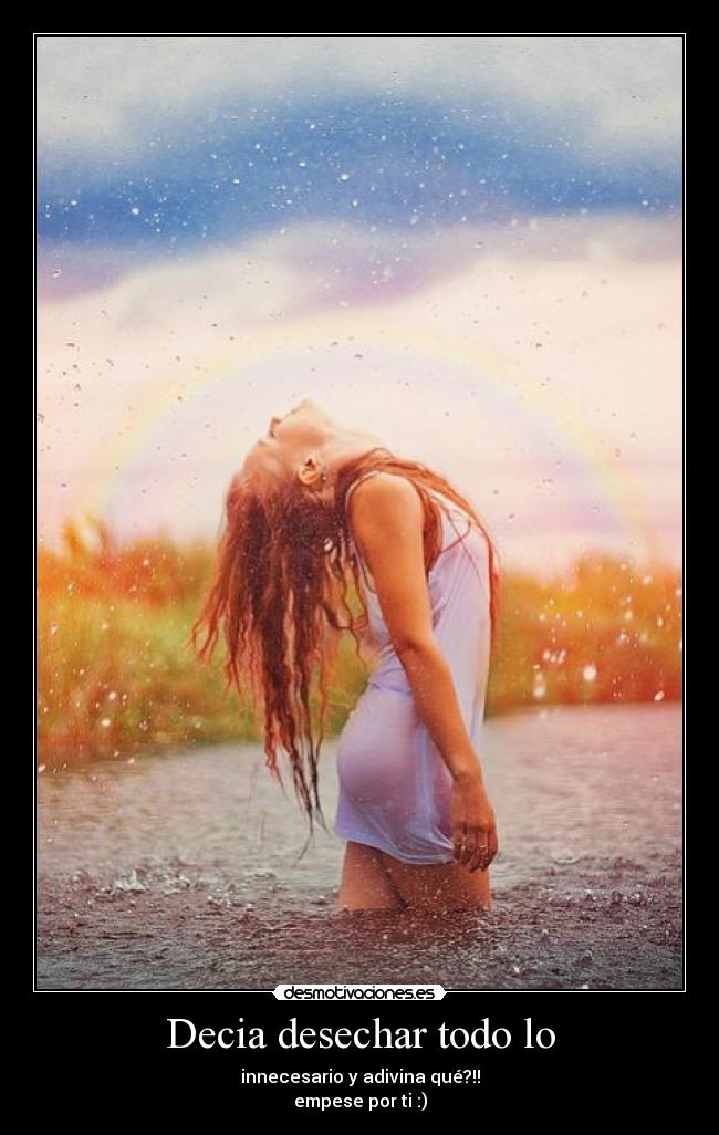 Decia desechar todo lo - innecesario y adivina qué?!!
empese por ti :)