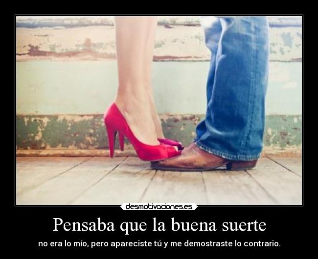 Pensaba que la buena suerte - no era lo mío, pero apareciste tú y me demostraste lo contrario.