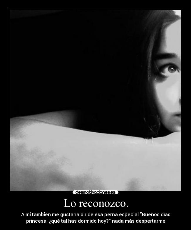 Lo reconozco. - A mi también me gustaría oír de esa perna especial Buenos días
princesa, ¿qué tal has dormido hoy? nada más despertarme