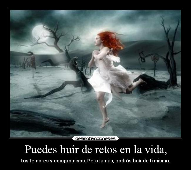 Puedes huír de retos en la vida, - tus temores y compromisos. Pero jamás, podrás huír de ti misma.