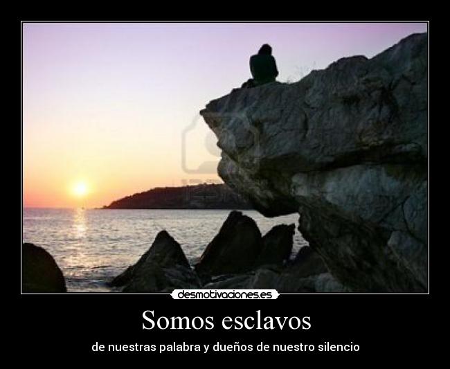 Somos esclavos - de nuestras palabra y dueños de nuestro silencio