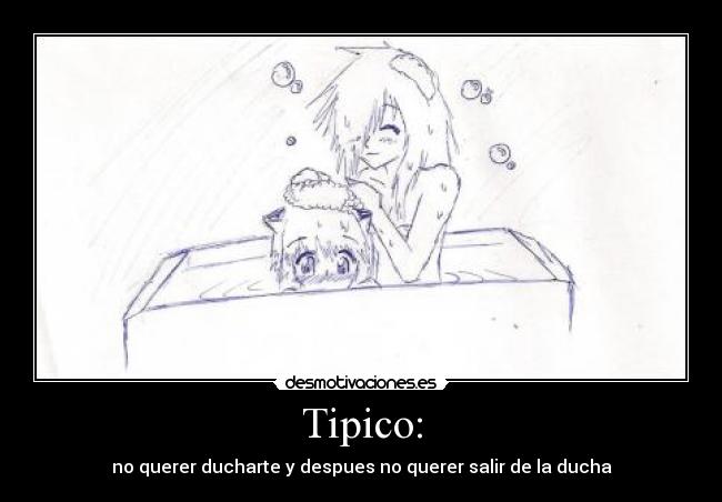 Tipico: - no querer ducharte y despues no querer salir de la ducha