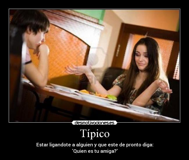 Típico - Estar ligandote a alguien y que este de pronto diga:
Quien es tu amiga?