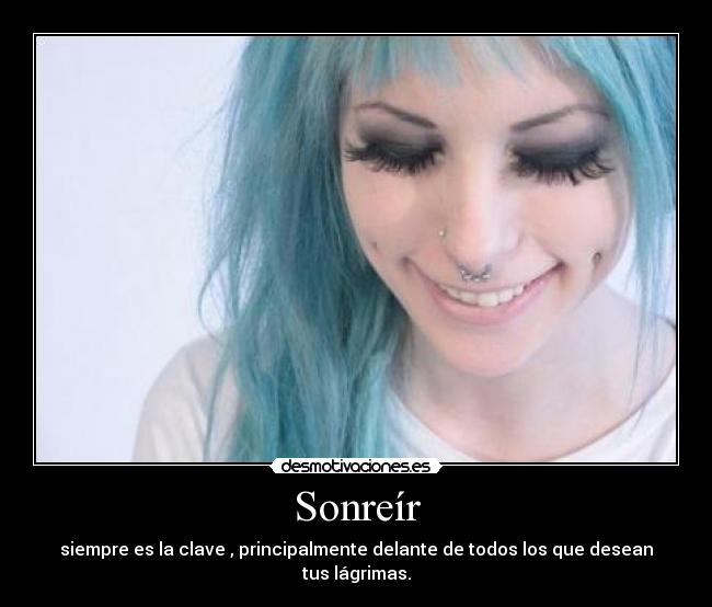 Sonreír - siempre es la clave , principalmente delante de todos los que desean tus lágrimas.