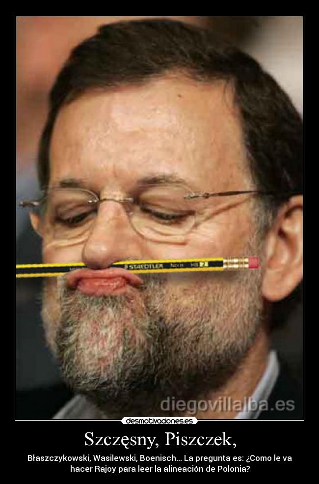 Szczęsny, Piszczek, - Błaszczykowski, Wasilewski, Boenisch... La pregunta es: ¿Como le va
hacer Rajoy para leer la alineación de Polonia?