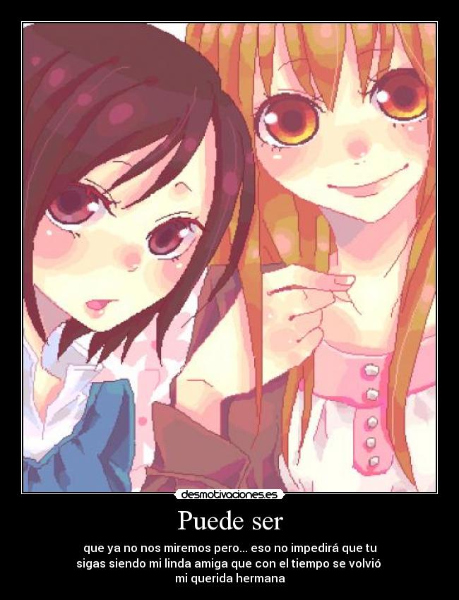 Puede ser - que ya no nos miremos pero... eso no impedirá que tu
sigas siendo mi linda amiga que con el tiempo se volvió
mi querida hermana