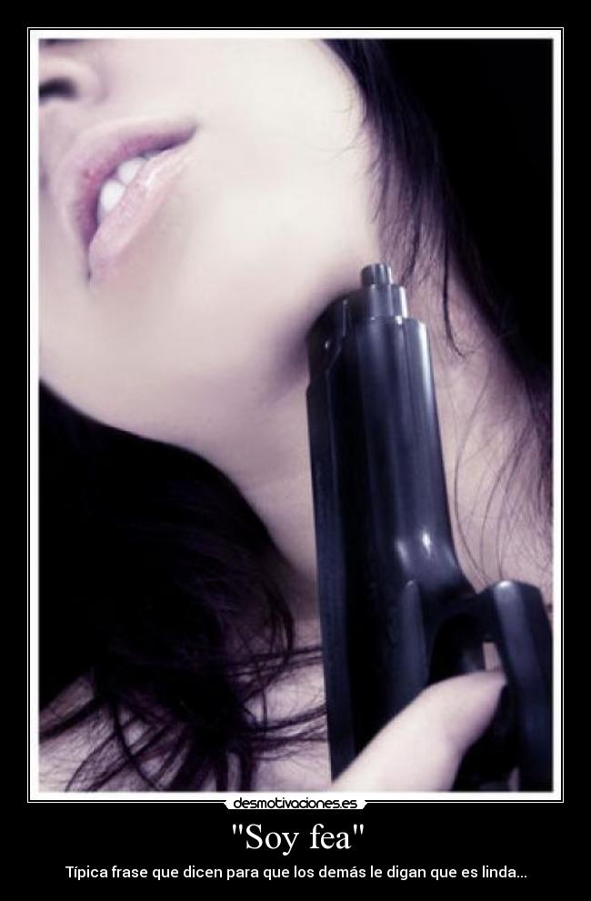 Soy fea - Típica frase que dicen para que los demás le digan que es linda...