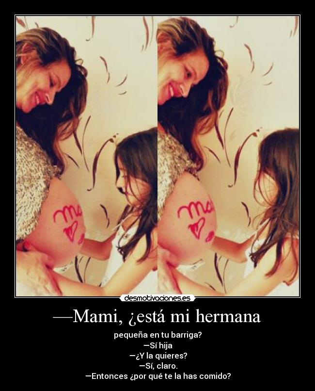 —Mami, ¿está mi hermana - pequeña en tu barriga?
—Sí hija
—¿Y la quieres?
—Sí, claro.
—Entonces ¿por qué te la has comido?