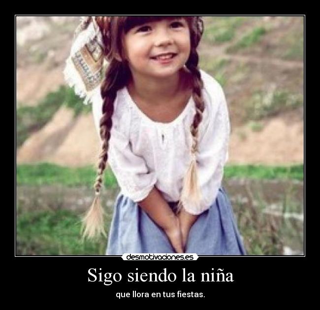 Sigo siendo la niña - que llora en tus fiestas.