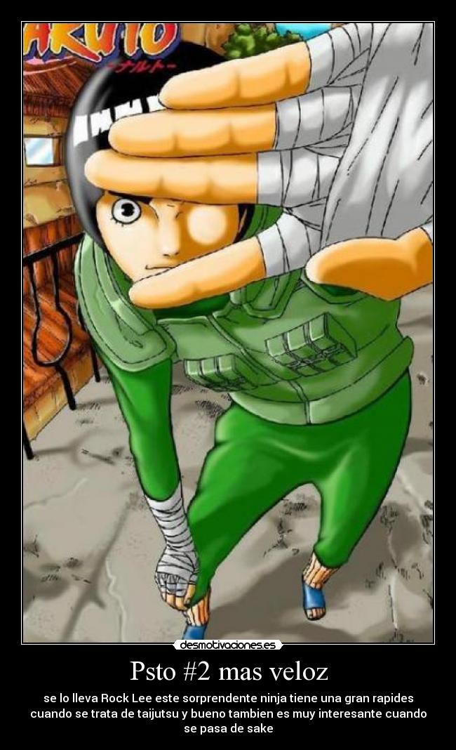 Psto #2 mas veloz - se lo lleva Rock Lee este sorprendente ninja tiene una gran rapides
cuando se trata de taijutsu y bueno tambien es muy interesante cuando
se pasa de sake