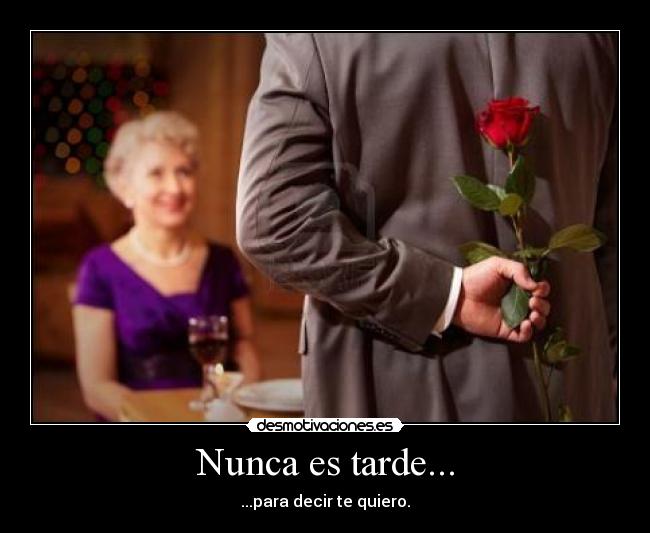 Nunca es tarde... - ...para decir te quiero.