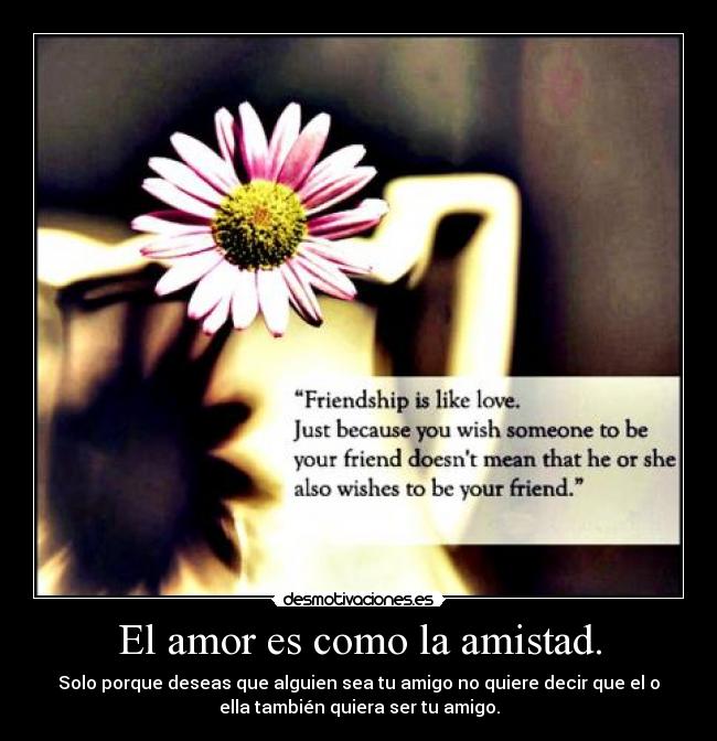 El amor es como la amistad. - Solo porque deseas que alguien sea tu amigo no quiere decir que el o
ella también quiera ser tu amigo.