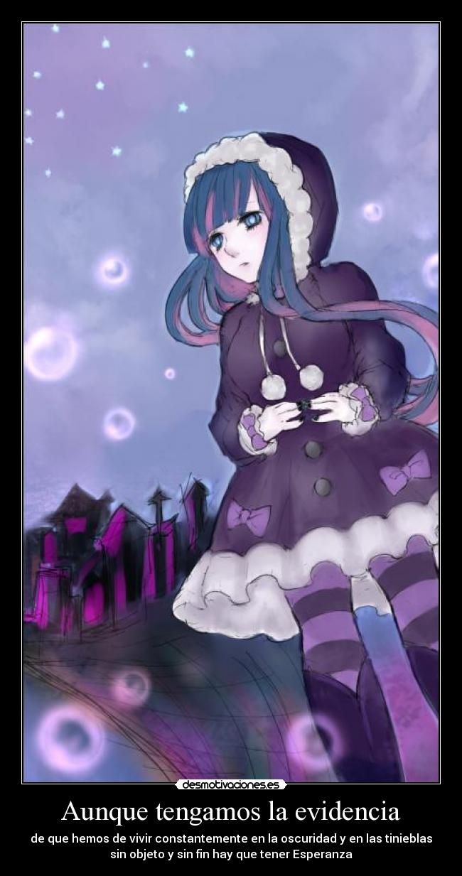 Aunque tengamos la evidencia - de que hemos de vivir constantemente en la oscuridad y en las tinieblas
sin objeto y sin fin hay que tener Esperanza