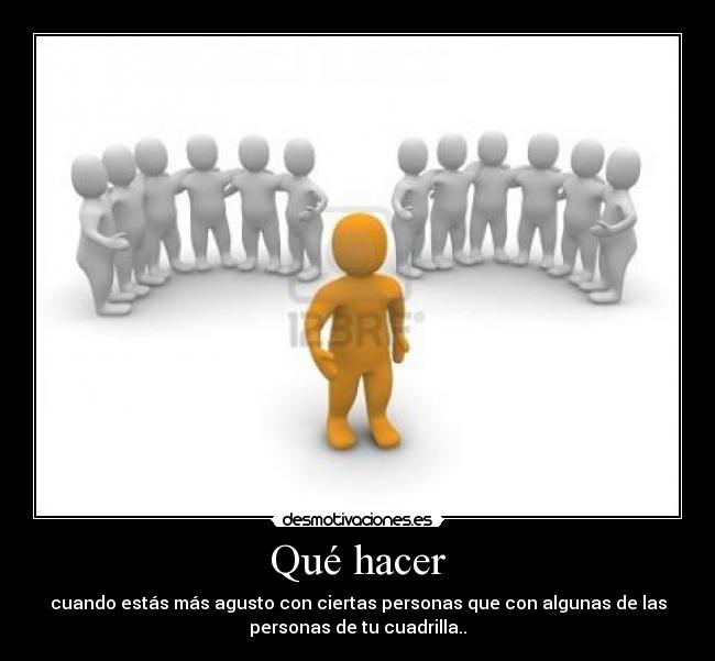 Qué hacer - cuando estás más agusto con ciertas personas que con algunas de las
personas de tu cuadrilla..