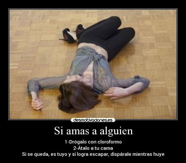 Si amas a alguien - 1-Drógalo con cloroformo
2-Átalo a tu cama
Si se queda, es tuyo y si logra escapar, dispárale mientras huye