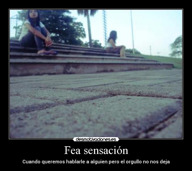 Fea sensación - Cuando queremos hablarle a alguien pero el orgullo no nos deja