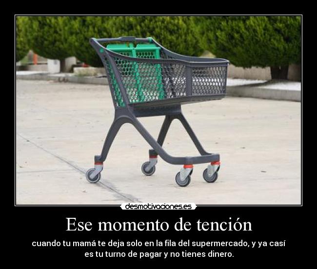 Ese momento de tención - cuando tu mamá te deja solo en la fila del supermercado, y ya casí
es tu turno de pagar y no tienes dinero.