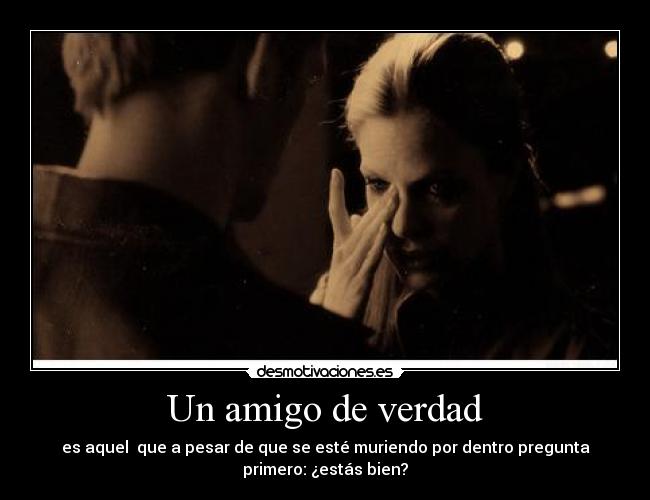 Un amigo de verdad - es aquel que a pesar de que se esté muriendo por dentro pregunta
primero: ¿estás bien?