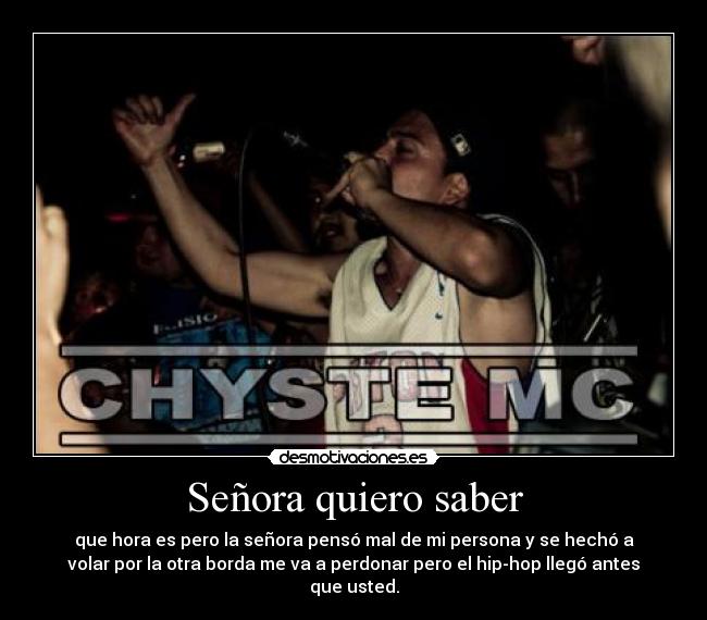 Señora quiero saber - que hora es pero la señora pensó mal de mi persona y se hechó a
volar por la otra borda me va a perdonar pero el hip-hop llegó antes
que usted.