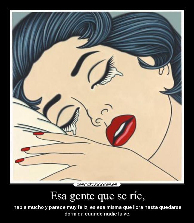 Esa gente que se ríe, - habla mucho y parece muy feliz, es esa misma que llora hasta quedarse
dormida cuando nadie la ve.