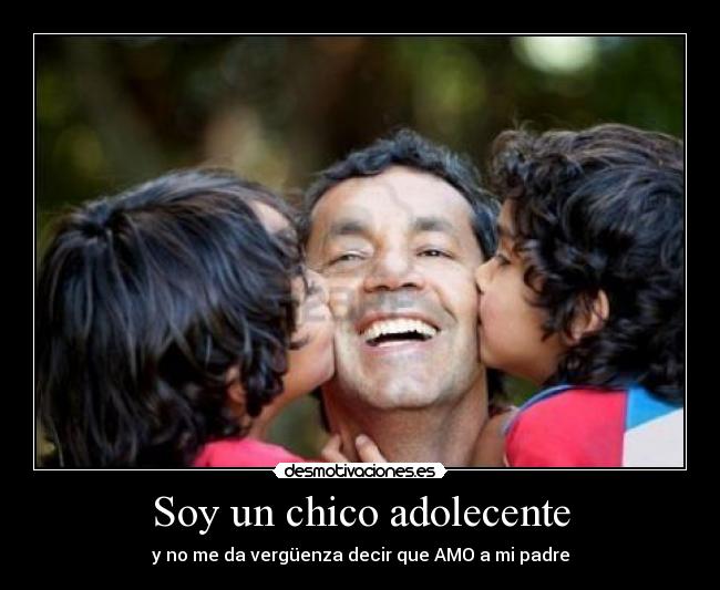 Soy un chico adolecente - y no me da vergüenza decir que AMO a mi padre