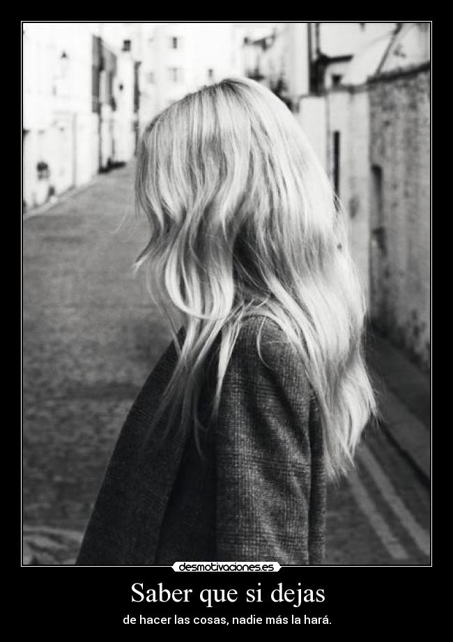 Saber que si dejas - de hacer las cosas, nadie más la hará.