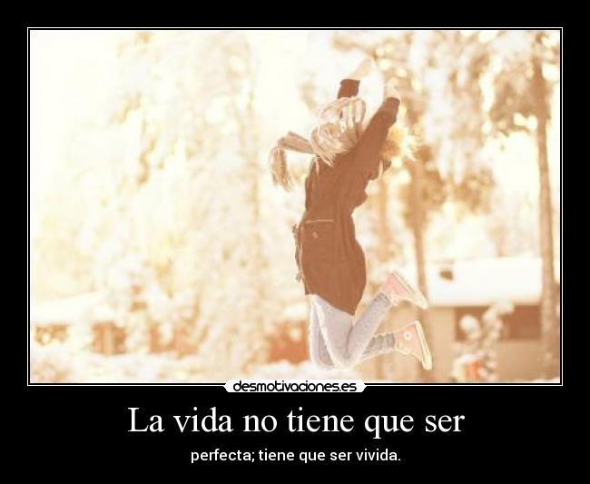 La vida no tiene que ser - perfecta; tiene que ser vivida.