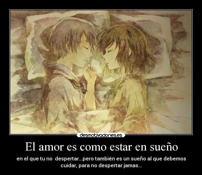 El amor es como estar en sueño - en el que tu no despertar...pero también es un sueño al que debemos
cuidar, para no despertar jamas...