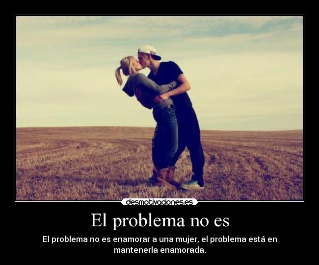 El problema no es - El problema no es enamorar a una mujer, el problema está en
mantenerla enamorada.