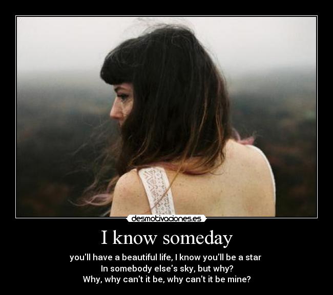 I know someday - youll have a beautiful life, I know youll be a star 
In somebody elses sky, but why?
Why, why cant it be, why cant it be mine?