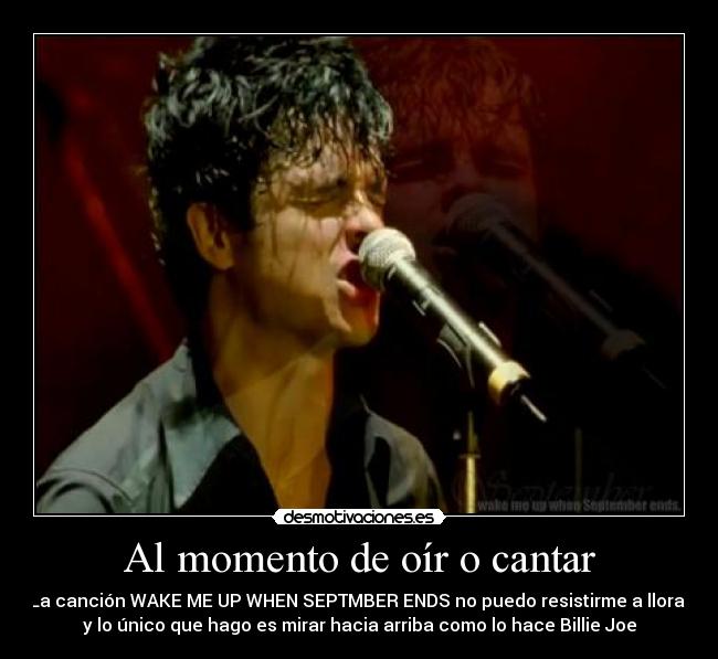 Al momento de oír o cantar - La canción WAKE ME UP WHEN SEPTMBER ENDS no puedo resistirme a llorar
y lo único que hago es mirar hacia arriba como lo hace Billie Joe