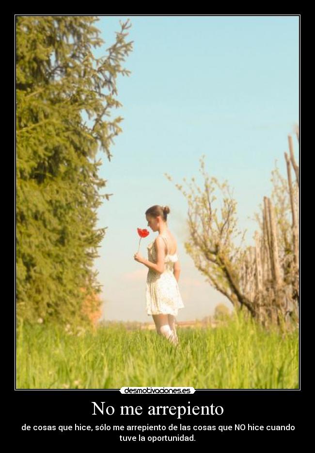 No me arrepiento - de cosas que hice, sólo me arrepiento de las cosas que NO hice cuando
tuve la oportunidad.