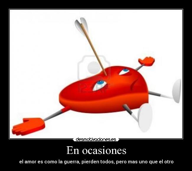 En ocasiones - el amor es como la guerra, pierden todos, pero mas uno que el otro